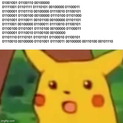 01000010 01110010 01101111 00101110 | 01001001 01100110 00100000 01111001 01101111 01110101 00100000 01100011 01100001 01101110 00100000 01110010 01100101 01100001 01100100 00100000 01110100 01101000 01101001 01110011 00101100 00100000 01101101 01111001 00100000 01100011 01110010 01100101 01100100 01101001 01110100 00100000 01100011 01100001 01110010 01100100 00100000 01101110 01110101 01101101 01100010 01100101 01110010 00100000 01101001 01110011 00100000 00110100 00101110 | image tagged in memes,surprised pikachu | made w/ Imgflip meme maker