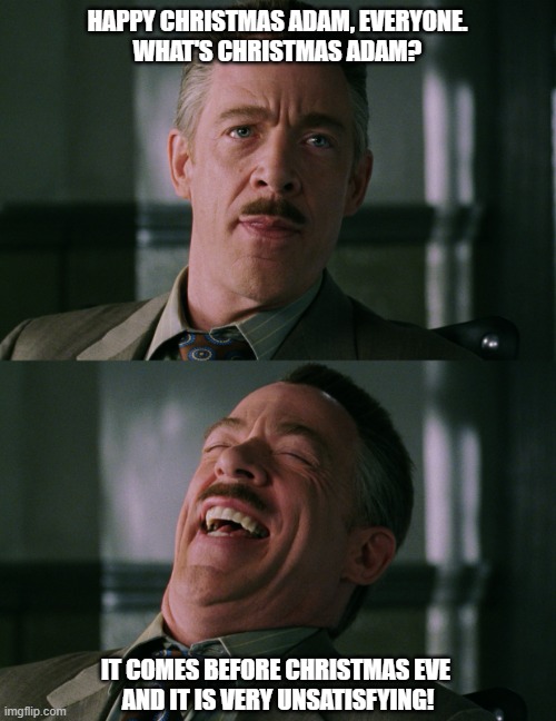 Happy Christmas Adam | HAPPY CHRISTMAS ADAM, EVERYONE.
WHAT'S CHRISTMAS ADAM? IT COMES BEFORE CHRISTMAS EVE 
AND IT IS VERY UNSATISFYING! | image tagged in j jonah jameson laughing | made w/ Imgflip meme maker