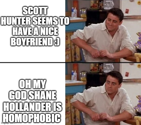 Surprised Joey meme. On the top is Joey, thinking and smiling, with the text reading 'Scott Hunter seems to have a nice boyfriend'. in the bottom image, Joey's eyes are wide and shocked and the text reads 'Oh my God Shane Hollander is homophobic'