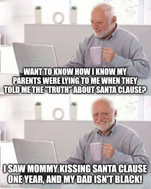 Hide the Pain Harold | WANT TO KNOW HOW I KNOW MY PARENTS WERE LYING TO ME WHEN THEY TOLD ME THE "TRUTH" ABOUT SANTA CLAUSE? I SAW MOMMY KISSING SANTA CLAUSE ONE YEAR, AND MY DAD ISN'T BLACK! | image tagged in memes,hide the pain harold | made w/ Imgflip meme maker