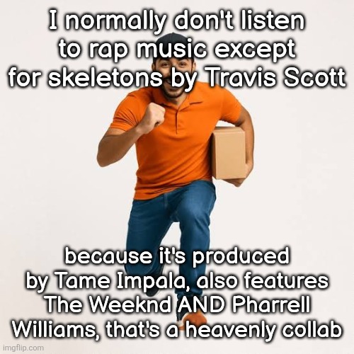 delivery man running | I normally don't listen to rap music except for skeletons by Travis Scott; because it's produced by Tame Impala, also features The Weeknd AND Pharrell Williams, that's a heavenly collab | image tagged in delivery man running | made w/ Imgflip meme maker