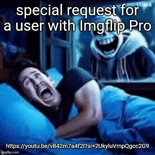 https://youtu.be/v842m7a4f2I?si=2UkyluVmpQgcc2G9 thank you!!!!!!!! | special request for a user with Imgflip Pro; https://youtu.be/v842m7a4f2I?si=2UkyluVmpQgcc2G9 | image tagged in sans scaring markiplier in his sleep | made w/ Imgflip meme maker