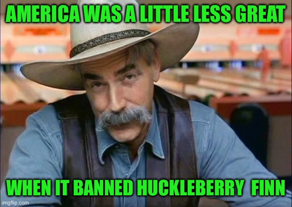 Sam Elliott special kind of stupid | AMERICA WAS A LITTLE LESS GREAT; WHEN IT BANNED HUCKLEBERRY  FINN | image tagged in sam elliott special kind of stupid | made w/ Imgflip meme maker