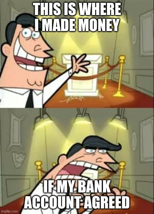 This Is Where I'd Put My Trophy If I Had One Meme | THIS IS WHERE I MADE MONEY; IF MY BANK ACCOUNT AGREED | image tagged in memes,this is where i'd put my trophy if i had one | made w/ Imgflip meme maker