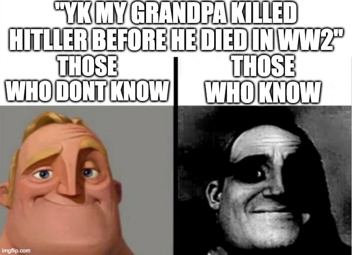no way | THOSE WHO DONT KNOW THOSE WHO KNOW "YK MY GRANDPA KILLED HITLLER BEFORE HE DIED IN WW2" | image tagged in teacher's copy,hitler,kill | made w/ Imgflip meme maker