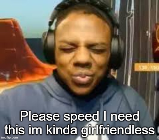 Please Speed I Need This | Please speed I need this im kinda girlfriendless | image tagged in please speed i need this | made w/ Imgflip meme maker