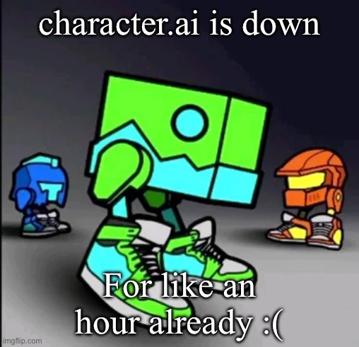 WHAT WILL I DO WITHOUT MY AI GIRLFRIEND NOOO | character.ai is down; For like an hour already :( | image tagged in geometry dash drip | made w/ Imgflip meme maker