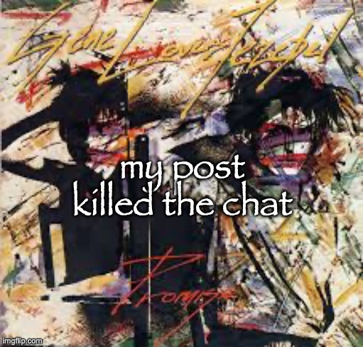 Gene Loves Jezebel - Promise | my post killed the chat | image tagged in gene loves jezebel - promise | made w/ Imgflip meme maker