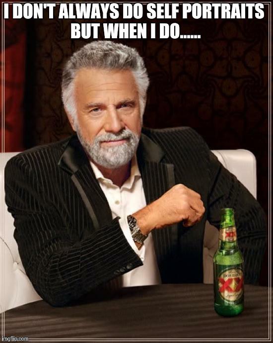 The Most Interesting Man In The World Meme | I DON'T ALWAYS DO SELF PORTRAITS BUT WHEN I DO...... | image tagged in memes,the most interesting man in the world | made w/ Imgflip meme maker
