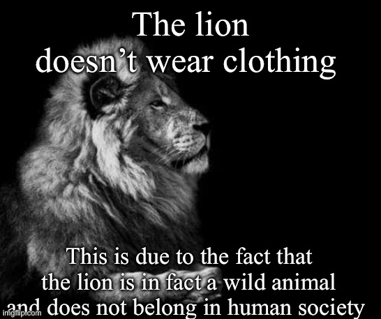 the lion.. | The lion doesn’t wear clothing; This is due to the fact that the lion is in fact a wild animal and does not belong in human society | image tagged in the lion | made w/ Imgflip meme maker