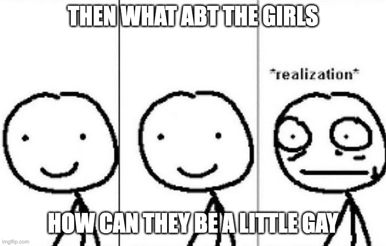 howwww | THEN WHAT ABT THE GIRLS; HOW CAN THEY BE A LITTLE GAY | image tagged in realization,how,gay | made w/ Imgflip meme maker