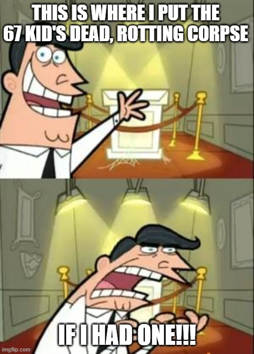 I wish the 67 kid never existed! | THIS IS WHERE I PUT THE 67 KID'S DEAD, ROTTING CORPSE; IF I HAD ONE!!! | image tagged in memes,this is where i'd put my trophy if i had one | made w/ Imgflip meme maker
