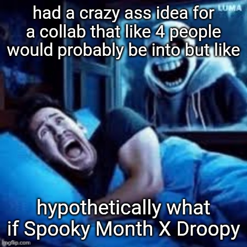 doubt anyone here will understand this or what the second one is but it'd be a peak crossover trust | had a crazy ass idea for a collab that like 4 people would probably be into but like; hypothetically what if Spooky Month X Droopy | image tagged in sans scaring markiplier in his sleep | made w/ Imgflip meme maker