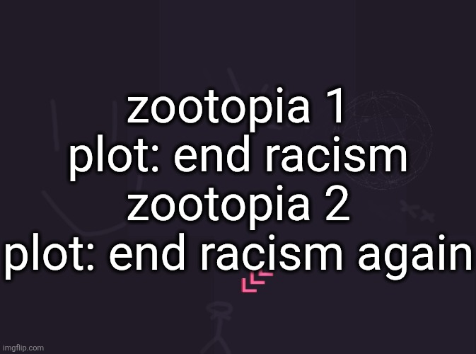 vik's image | zootopia 1 plot: end racism
zootopia 2 plot: end racism again | image tagged in vik's image | made w/ Imgflip meme maker