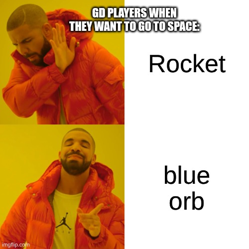 blue orb ftw | GD PLAYERS WHEN THEY WANT TO GO TO SPACE:; Rocket; blue orb | image tagged in memes,drake hotline bling | made w/ Imgflip meme maker