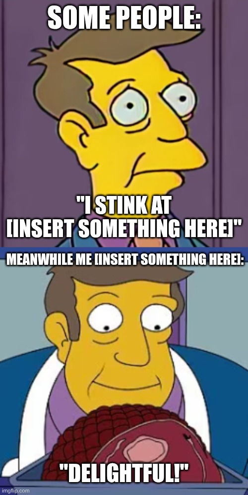 Delightful! | SOME PEOPLE:; "I STINK AT [INSERT SOMETHING HERE]"; MEANWHILE ME [INSERT SOMETHING HERE]:; "DELIGHTFUL!" | image tagged in steamed hams | made w/ Imgflip meme maker
