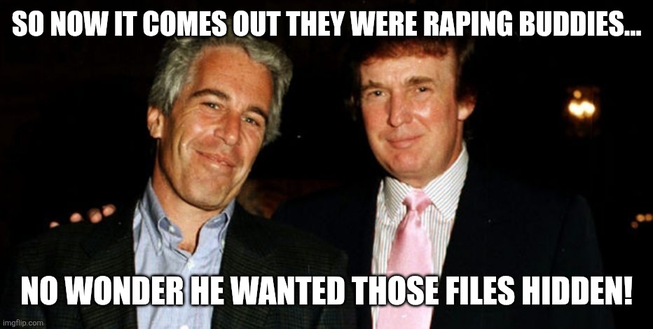Bad buddies | SO NOW IT COMES OUT THEY WERE RAPING BUDDIES... NO WONDER HE WANTED THOSE FILES HIDDEN! | image tagged in jeffrey epstein,epstein,donald trump,trump,nevertrump,maga | made w/ Imgflip meme maker