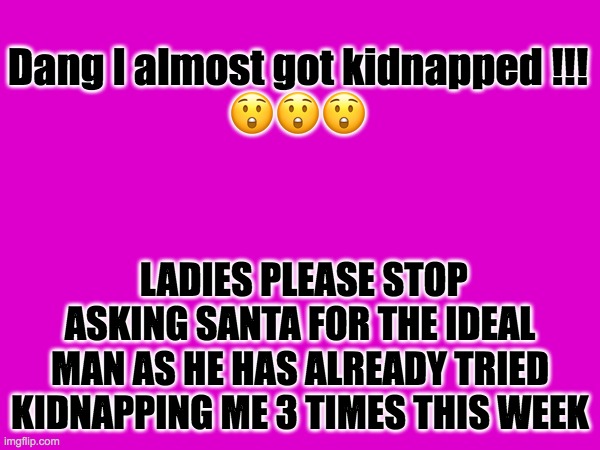 Kidnapping | Dang I almost got kidnapped !!!
😲😲😲; LADIES PLEASE STOP ASKING SANTA FOR THE IDEAL MAN AS HE HAS ALREADY TRIED KIDNAPPING ME 3 TIMES THIS WEEK | image tagged in suprised | made w/ Imgflip meme maker