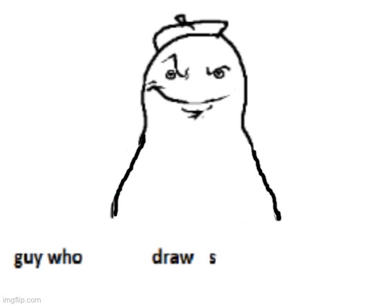 literally me | image tagged in guy who draws | made w/ Imgflip meme maker