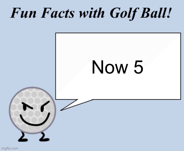 Fun facts with golf ball | Now 5 | image tagged in fun facts with golf ball | made w/ Imgflip meme maker