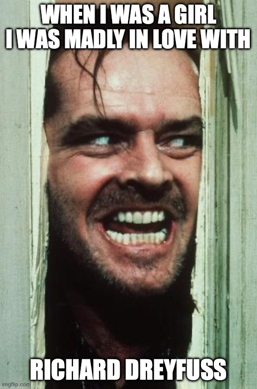 Here's Johnny Meme | WHEN I WAS A GIRL I WAS MADLY IN LOVE WITH; RICHARD DREYFUSS | image tagged in memes,here's johnny | made w/ Imgflip meme maker