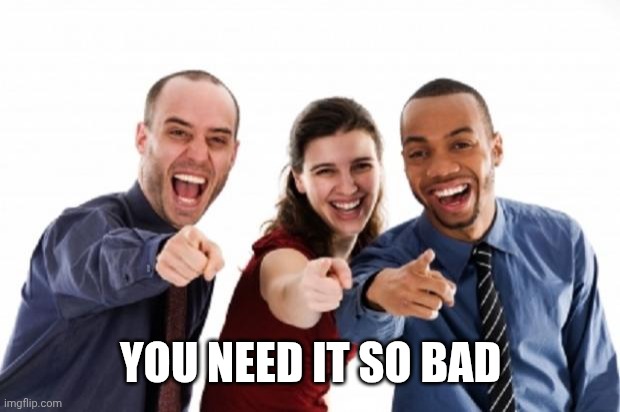 YOU NEED IT SO BAD | image tagged in finger pointing laughing | made w/ Imgflip meme maker