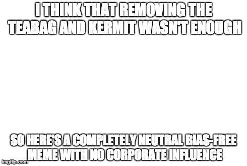 I THINK THAT REMOVING THE TEABAG AND KERMIT WASN'T ENOUGH SO HERE'S A COMPLETELY NEUTRAL BIAS-FREE MEME WITH NO CORPORATE INFLUENCE | image tagged in AdviceAnimals | made w/ Imgflip meme maker