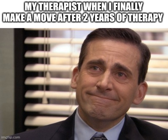 Even if it takes a lot of time, progress happens. Don't give up. (Day 36 of making a meme from a random template) | MY THERAPIST WHEN I FINALLY MAKE A MOVE AFTER 2 YEARS OF THERAPY | image tagged in michael scott cry,therapy | made w/ Imgflip meme maker