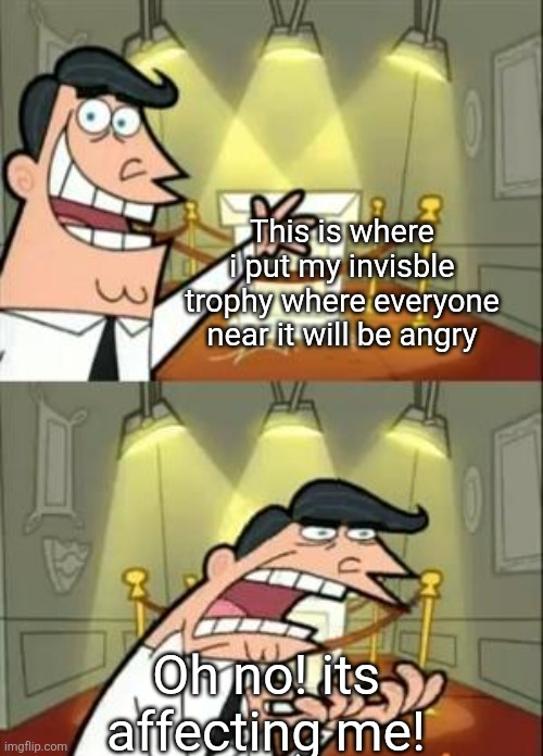 This Is Where I'd Put My Trophy If I Had One Meme | This is where i put my invisble trophy where everyone near it will be angry; Oh no! its affecting me! | image tagged in memes,this is where i'd put my trophy if i had one | made w/ Imgflip meme maker