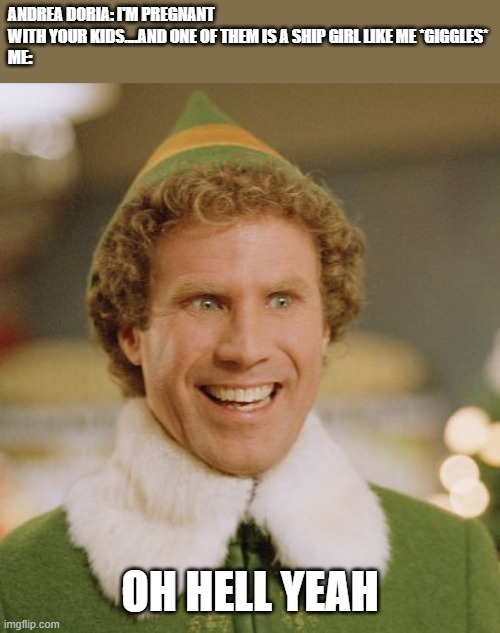 oh hell yeah | ANDREA DORIA: I'M PREGNANT WITH YOUR KIDS....AND ONE OF THEM IS A SHIP GIRL LIKE ME *GIGGLES*
ME:; OH HELL YEAH | image tagged in memes,buddy the elf,andrea doria,pregnant,mom and dad,hell yeah | made w/ Imgflip meme maker