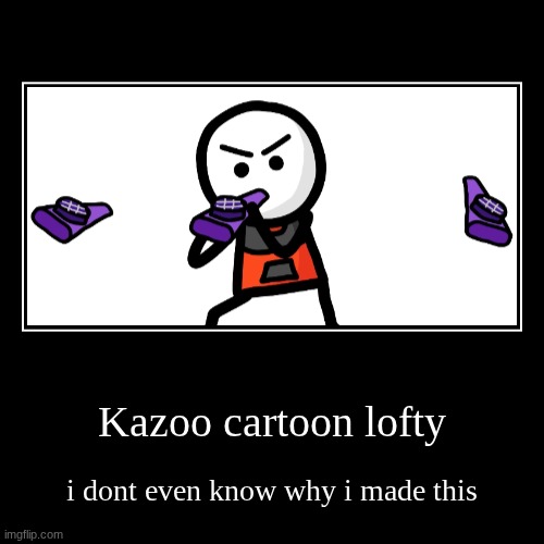 kazoo lofty | Kazoo cartoon lofty | i dont even know why i made this | image tagged in funny,demotivationals | made w/ Imgflip demotivational maker