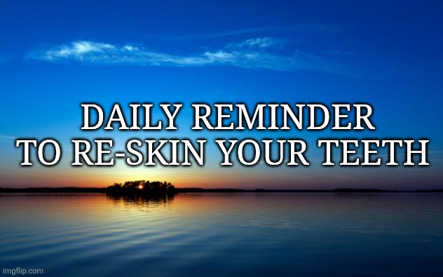 Link in the comments | DAILY REMINDER TO RE-SKIN YOUR TEETH | image tagged in inspirational quote | made w/ Imgflip meme maker