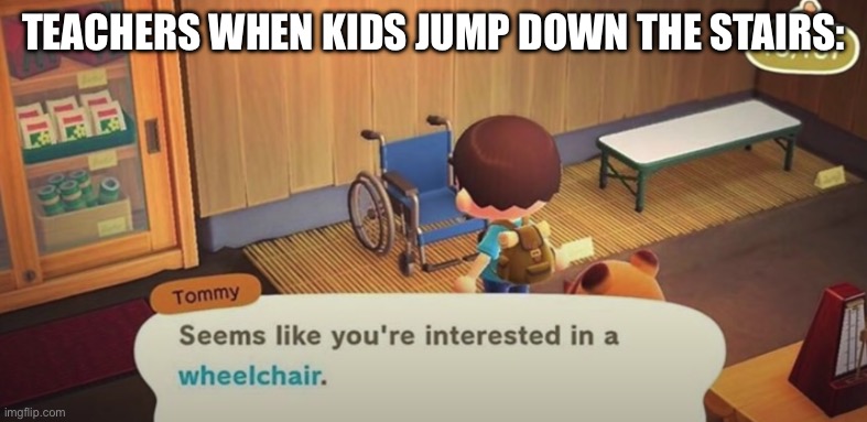Seems like you're interested in a wheelchair | TEACHERS WHEN KIDS JUMP DOWN THE STAIRS: | image tagged in seems like you're interested in a wheelchair | made w/ Imgflip meme maker