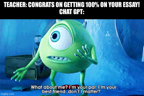 funny | TEACHER: CONGRATS ON GETTING 100% ON YOUR ESSAY!
CHAT GPT: | image tagged in what about me,chatgpt,funny memes,funny,memes,relatable | made w/ Imgflip meme maker