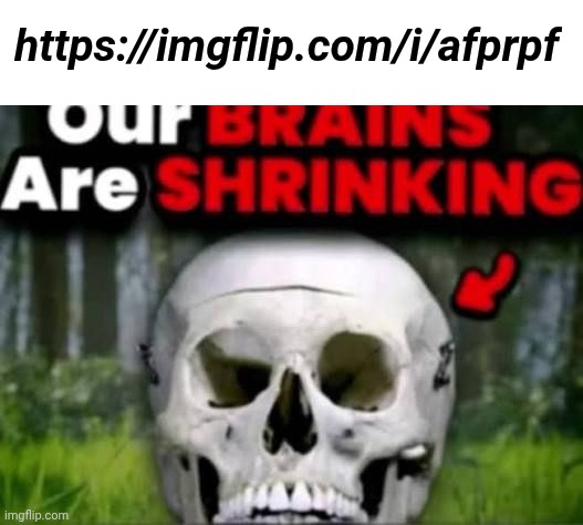 our brains are shrinking | https://imgflip.com/i/afprpf | image tagged in our brains are shrinking | made w/ Imgflip meme maker
