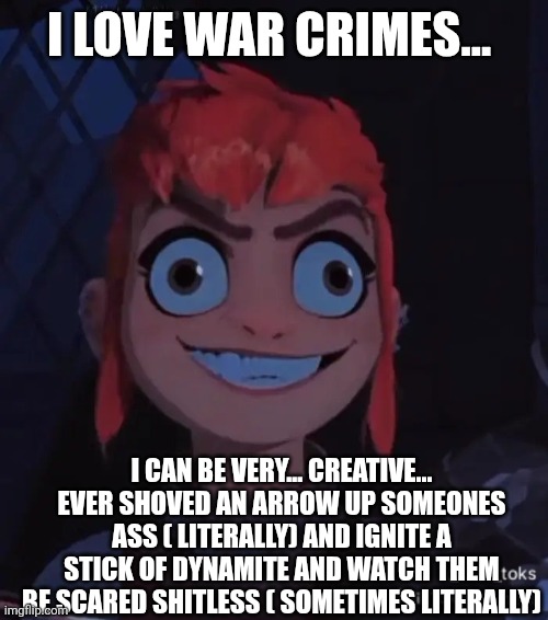 Crazy toaa | I LOVE WAR CRIMES... I CAN BE VERY... CREATIVE... EVER SHOVED AN ARROW UP SOMEONES ASS ( LITERALLY) AND IGNITE A STICK OF DYNAMITE AND WATCH | image tagged in crazy toaa | made w/ Imgflip meme maker