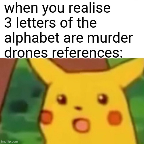 i think everone knows what letters | when you realise 3 letters of the alphabet are murder drones references: | image tagged in memes,surprised pikachu | made w/ Imgflip meme maker