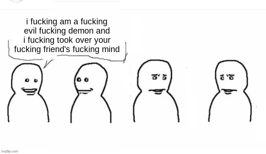 Mutual disgust | i fucking am a fucking evil fucking demon and i fucking took over your fucking friend's fucking mind | image tagged in mutual disgust | made w/ Imgflip meme maker