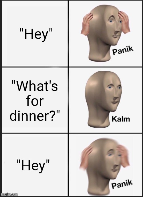 panik calm panik | "Hey"; "What's for dinner?"; "Hey" | image tagged in panik calm panik | made w/ Imgflip meme maker