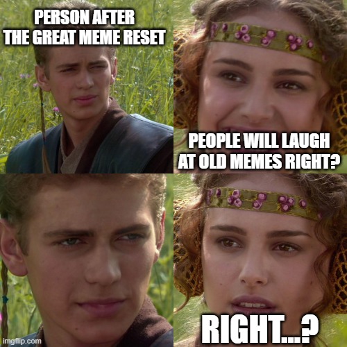all good things must come to an end | PERSON AFTER THE GREAT MEME RESET; PEOPLE WILL LAUGH AT OLD MEMES RIGHT? RIGHT...? | image tagged in anakin padme 4 panel | made w/ Imgflip meme maker