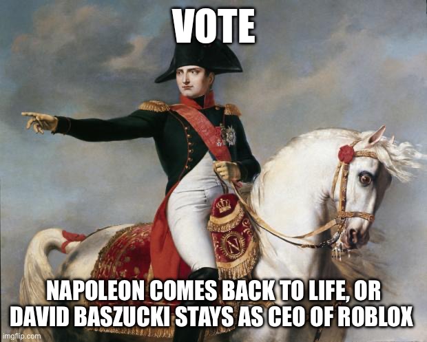 Choose wisely | VOTE; NAPOLEON COMES BACK TO LIFE, OR DAVID BASZUCKI STAYS AS CEO OF ROBLOX | image tagged in napoleon bonaparte | made w/ Imgflip meme maker