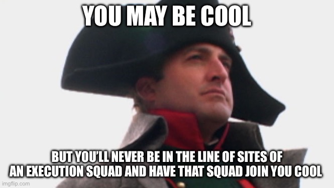 Napoleon Bonaparte | YOU MAY BE COOL BUT YOU’LL NEVER BE IN THE LINE OF SITES OF AN EXECUTION SQUAD AND HAVE THAT SQUAD JOIN YOU COOL | image tagged in napoleon bonaparte | made w/ Imgflip meme maker