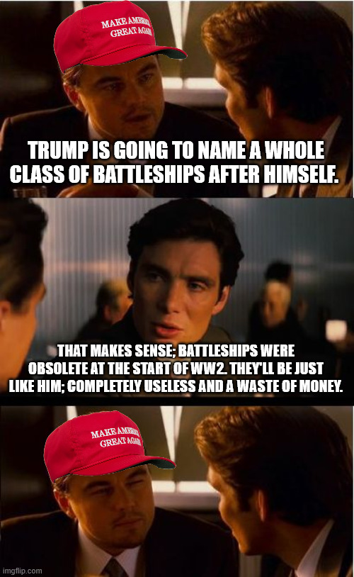 Inception Meme | TRUMP IS GOING TO NAME A WHOLE CLASS OF BATTLESHIPS AFTER HIMSELF. THAT MAKES SENSE; BATTLESHIPS WERE OBSOLETE AT THE START OF WW2. THEY'LL  | image tagged in memes,inception | made w/ Imgflip meme maker
