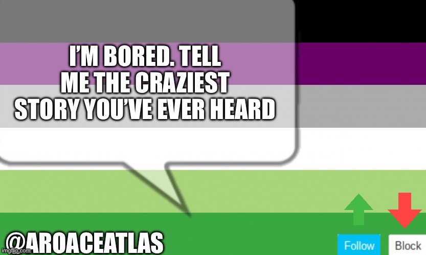 Aroaceatlas announcement template | I’M BORED. TELL ME THE CRAZIEST STORY YOU’VE EVER HEARD | image tagged in aroaceatlas announcement template | made w/ Imgflip meme maker