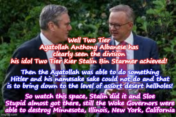 WeII, Aussies, make sure ya do ya best to protect ya kids and your ladies, from Albo's friends! | Yarra Man; Well Two Tier Ayatollah Anthony Albanese has clearly seen the division his idol Two Tier Kier Stalin Bin Starmer achieved! Then the Ayatollah was able to do something Hitler and his namesake sake could not do and that is to bring down to the level of assort desert hellholes! So watch this space, Stalin did it and Sloe Stupid almost got there, still the Woke Governors were able to destroy Minnesota, Illinois, New York, California | image tagged in 2 tier kier stalin bin starmer,labor labour far left,pedophiles,open borders islam,ayatollah albanese | made w/ Imgflip meme maker