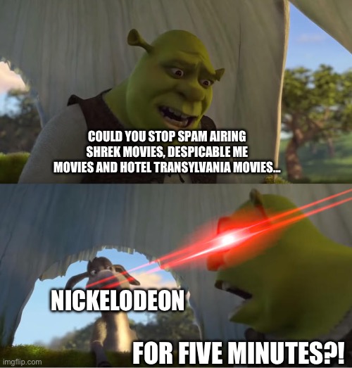 Shrek For Five Minutes | COULD YOU STOP SPAM AIRING SHREK MOVIES, DESPICABLE ME MOVIES AND HOTEL TRANSYLVANIA MOVIES…; NICKELODEON; FOR FIVE MINUTES?! | image tagged in shrek for five minutes | made w/ Imgflip meme maker