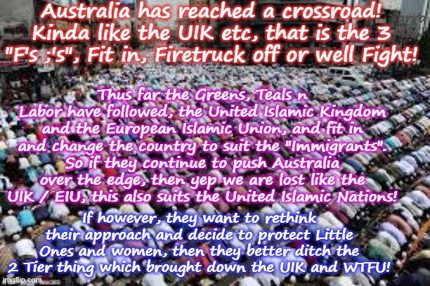 Clearly Ayatollah Albanese is going to follow in his idols horror and bring down whats Left of Australia! | Australia has reached a crossroad! Kinda like the UIK etc, that is the 3 "F's ;'s", Fit in, Firetruck off or well Fight! Yarra Man; Thus far the Greens, Teals n Labor have followed, the United Islamic Kingdom and the European Islamic Union, and fit in and change the country to suit the "Immigrants". So if they continue to push Australia over the edge, then yep we are lost like the UIK / EIU, this also suits the United Islamic Nations! If however, they want to rethink their approach and decide to protect Little Ones and women, then they better ditch the 2 Tier thing which brought down the UIK and WTFU! | image tagged in far left communist labor labour,iran russia north korea china,two tier kier stalin bin starmer,united islamic kingdom,lost | made w/ Imgflip meme maker