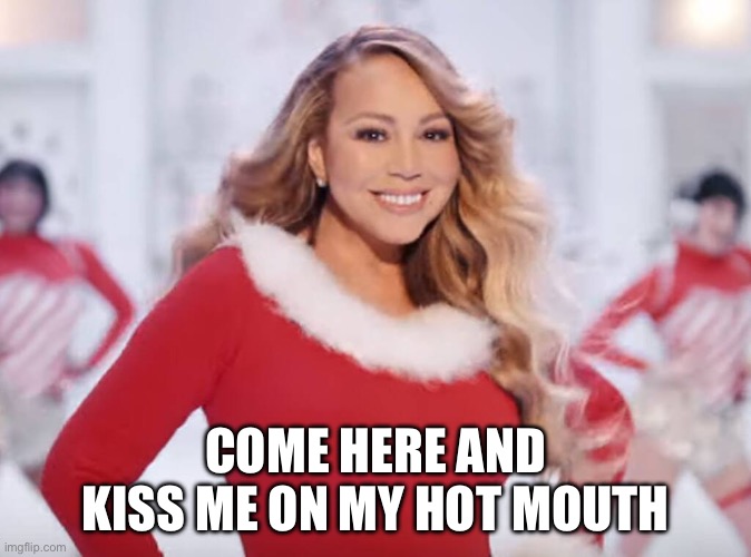 Mariah Carey all I want for Christmas is you | COME HERE AND KISS ME ON MY HOT MOUTH | image tagged in mariah carey all i want for christmas is you | made w/ Imgflip meme maker