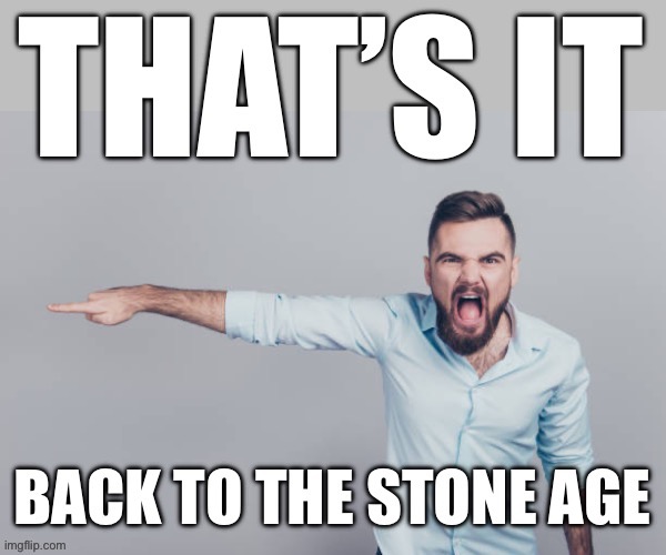 Back to the stone age | image tagged in back to the stone age | made w/ Imgflip meme maker