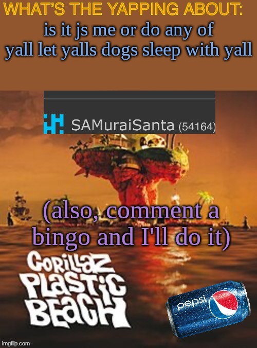 SAMuraiSanta announcement template | is it js me or do any of yall let yalls dogs sleep with yall; (also, comment a bingo and I'll do it) | image tagged in samuraisanta announcement template | made w/ Imgflip meme maker